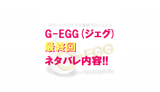 G-EGG(ジェグ)｜最終回ネタバレ内容＆感想!!【デビューメンバー決定】
